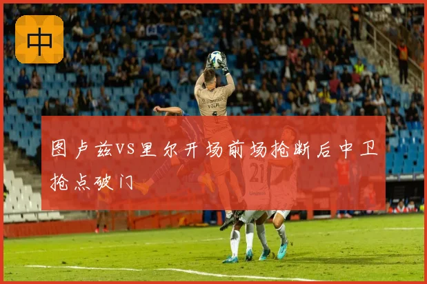 图卢兹vs里尔开场前场抢断后中卫抢点破门